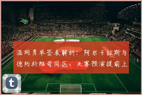 温网男单签表解析：阿尔卡拉斯与德约科维奇同区，决赛预演提前上演