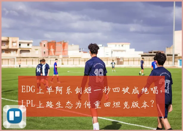 EDG上单阿乐剑姬一秒四破成绝唱，LPL上路生态为何重回坦克版本？