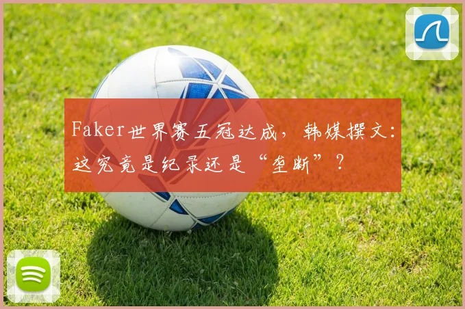 Faker世界赛五冠达成，韩媒撰文：这究竟是纪录还是“垄断”？