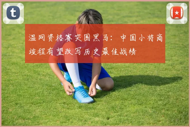 温网资格赛突围黑马：中国小将商竣程有望改写历史最佳战绩