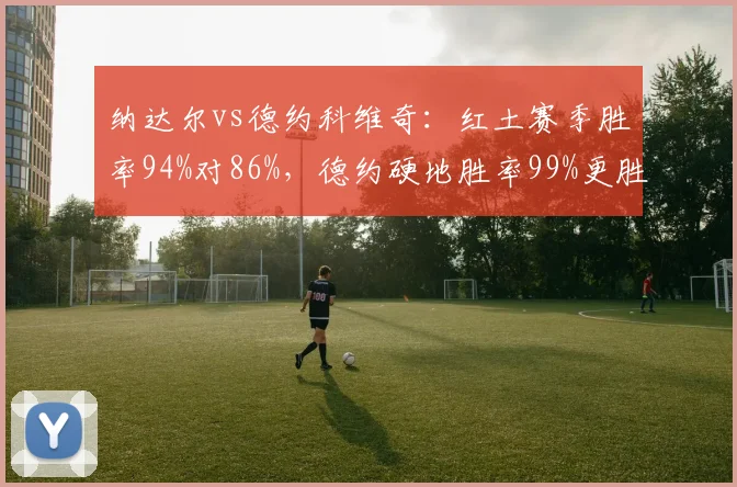 纳达尔vs德约科维奇：红土赛季胜率94%对86%，德约硬地胜率99%更胜一筹