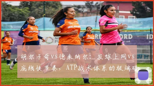 胡尔卡奇vs德米纳尔：发球上网vs底线快节奏，ATP战术体系的极端碰撞