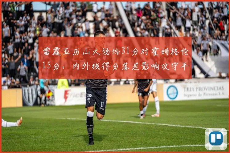 雷霆亚历山大场均31分对霍姆格伦15分，内外线得分落差影响攻守平衡